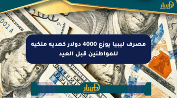 مصرف ليبيا يوزع 4000 دولار كهدية ملكية للمواطنين قبل العيد